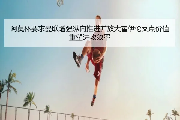 阿莫林要求曼联增强纵向推进并放大霍伊伦支点价值重塑进攻效率