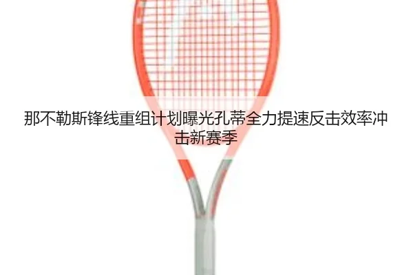 那不勒斯锋线重组计划曝光孔蒂全力提速反击效率冲击新赛季