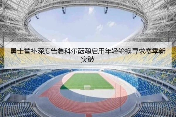勇士替补深度告急科尔酝酿启用年轻轮换寻求赛季新突破