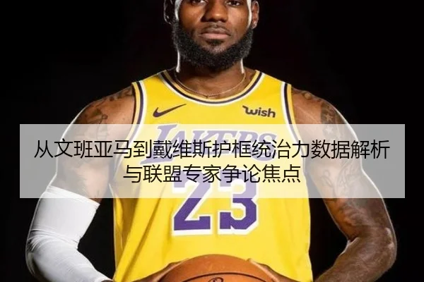 从文班亚马到戴维斯护框统治力数据解析与联盟专家争论焦点