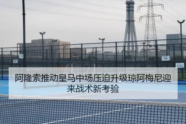 阿隆索推动皇马中场压迫升级琼阿梅尼迎来战术新考验