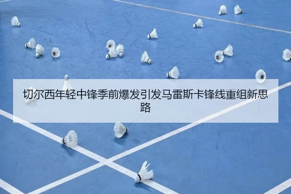 切尔西年轻中锋季前爆发引发马雷斯卡锋线重组新思路